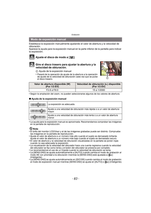 Page 83- 83 -
Grabación
Establezca la exposición manualmente ajustando el valor de abertura y la velocidad de 
obturación.
Aparece la ayuda para la exposición manual en la parte inferior de la pantalla para indicar 
la exposición.
Ajuste el disco de modo a [ ].
Gire el disco trasero para ajustar la abertura y la 
velocidad de obturación.
C Ayuda de la exposición manual
•
Pasará de la operación de ajuste de la abertura a la operación 
de ajuste de la velocidad de obturación cada vez que se pulse 
el disco...