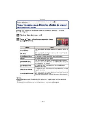 Page 84Grabación
- 84 -
Modos aplicables: 
Tomar imágenes con diferentes efectos de imagen
(Modo de control creativo)
Mientras mira el sujeto en la pantalla, puede fijar los efectos deseados y continuar 
tomando imágenes.
Ajuste el disco de modo a [ ].
Pulse 3/4 para seleccionar una opción, luego 
pulse [MENU/SET].
Nota
•Regrese al paso anterior 2 luego de pulsar [MENU/SET] para cambiar el modo de control 
creativo.
•El ajuste del control creativo se memoriza incluso si la cámara está apagada.
DetalleEfecto...