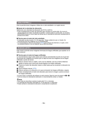 Page 94Grabación
- 94 -
Esto le permite tomar imágenes nítidas de un cielo estrellado o un sujeto oscuro.
∫Ajuste de la velocidad de obturación
Seleccione una velocidad de obturación de [15 S.] o [30 S.].
•
Pulse completamente el botón del obturador para visualizar la cuenta atrás. No mueva la 
cámara después de haber visualizado la pantalla. Cuando acabe la cuenta atrás, se visualiza 
[ESPERAR] durante el mismo lapso de tiempo que la velocidad de obturación ajustada para el 
proceso de la señal.
∫ Técnica para...