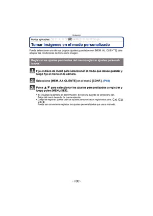 Page 100Grabación
- 100 -
Modos aplicables: 
Tomar imágenes en el modo personalizado
Puede seleccionar uno de sus propios ajustes guardados con [MEM. AJ. CLIENTE] para 
adaptar las condiciones de toma de la imagen.
Fije el disco de modo para seleccionar el modo que desea guardar y 
luego fije el menú en la cámara.
Seleccione [MEM. AJ. CLIENTE] en el menú [CONF.].  (P48)
Pulse 3/ 4 para seleccionar los ajustes personalizados a registrar y 
luego pulse [MENU/SET].
•Se visualiza la pantalla de confirmación. Se...