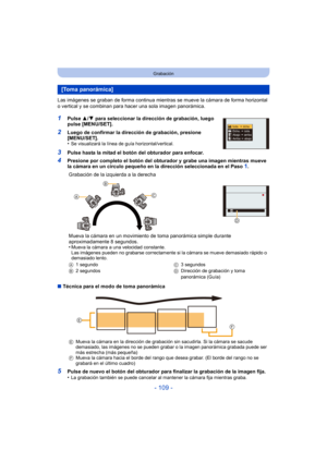 Page 109- 109 -
Grabación
Las imágenes se graban de forma continua mientras se mueve la cámara de forma horizontal 
o vertical y se combinan para hacer una sola imagen panorámica.
1Pulse 3/4 para seleccionar la dirección de grabación, luego 
pulse [MENU/SET].
2Luego de confirmar la dirección de grabación, presione 
[MENU/SET].
•
Se visualizará la línea de guía horizontal/vertical.
3Pulse hasta la mitad el botón del obturador para enfocar.
4Presione por completo el botón del obturador y grabe una imagen mientras...