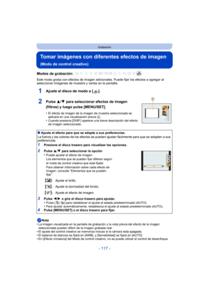 Page 117- 117 -
Grabación
Tomar imágenes con diferentes efectos de imagen
(Modo de control creativo)
Modos de grabación: 
Este modo graba con efectos de imagen adicionales. Puede fijar los efectos a agregar al 
seleccionar imágenes de muestra y verlas en la pantalla.
1Ajuste el disco de modo a [ ].
2Pulse  3/4 para seleccionar efectos de imagen 
(filtros) y luego pulse [MENU/SET].
•El efecto de imagen de la imagen de muestra seleccionada se 
aplicará en una visualización previa A.•Cuando presiona [DISP.] aparece...