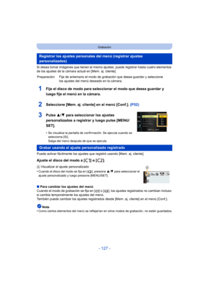 Page 127- 127 -
Grabación
Si desea tomar imágenes que tienen el mismo ajustes, puede registrar hasta cuatro elementos 
de los ajustes de la cámara actual en [Mem. aj. cliente].
1Fije el disco de modo para seleccionar el modo que desea guardar y 
luego fije el menú en la cámara.
2Seleccione [Mem. aj. cliente] en el menú [Conf.]. (P52)
3Pulse 3/4 para seleccionar los ajustes 
personalizados a registrar y luego pulse [MENU/
SET].
•Se visualiza la pantalla de confirmación. Se ejecuta cuando se 
selecciona [Sí]....