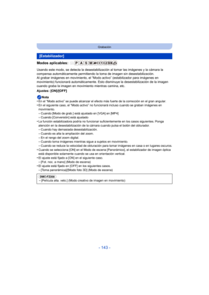 Page 143- 143 -
Grabación
Modos aplicables: 
Usando este modo, se detecta la desestabilización al tomar las imágenes y la cámara la 
compensa automáticamente permitiendo la toma de imagen sin desestabilización.
Al grabar imágenes en movimiento, el “Modo activo” (estabilizador para imágenes en 
movimiento) funcionará automáticamente. Esto disminuye la desestabilización de la imagen 
cuando graba la imagen en movimiento mientras camina, etc.
Ajustes: [ON]/[OFF]Nota
•
En el “Modo activo” se puede alcanzar el efecto...