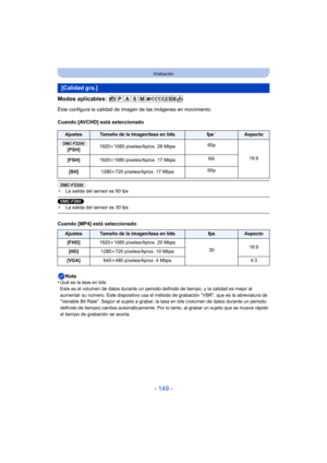 Page 149- 149 -
Grabación
Modos aplicables: 
Éste configura la calidad de imagen de las imágenes en movimiento.
Cuando [AVCHD] está seleccionado
(DMC-FZ200) ¢La salida del sensor es 60 fps
(DMC-FZ60) ¢La salida del sensor es 30 fps
Cuando [MP4] está seleccionado
Nota
•
Qué es la tasa en bits
Este es el volumen de datos durante un periodo definido de tiempo, y la calidad es mejor al 
aumentar su número. Este dispositivo usa el método de grabación “VBR”, que es la abreviatura de 
“Variable Bit Rate”. Según el...