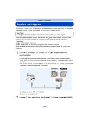 Page 188- 188 -
Conexión a otro equipo
Imprimir las imágenes
Si conecta la cámara a una impresora que admite PictBridge, puede seleccionar las imágenes 
que desea imprimir e inicia r la impresión en el monitor LCD de la cámara.
•
Algunas impresoras pueden imprimir directamente  de la tarjeta que se saca de la cámara. Para 
obtener más información, consulte las instrucciones de funcionamiento de su impresora.
Preparación:
Apague la cámara y la impresora.
Quite la tarjeta antes de imprimir las imágenes de la...