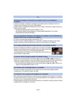Page 215- 215 -
Otros
•¿Es ésta una imagen no estándar, una imagen que se editó usando un ordenador o bien una 
imagen que fue tomada por otro tipo de cámara digital?
•¿Quitó la batería inmediatamente después de tomar la imagen o bien tomó la imagen usando una 
batería con poca carga?> Formatee los datos para borrar dichas imágenes.  (P68)
(Se borrarán también otras imágenes y no será posible restaurarlas. Por lo tanto, 
compruebe bien antes de formatear.)
•
¿El reloj en la cámara está ajustado correctamente?...