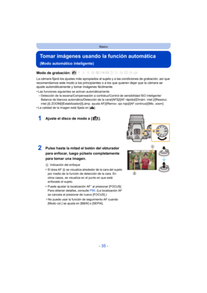 Page 35- 35 -
Básico
Tomar imágenes usando la función automática 
(Modo automático inteligente)
Modo de grabación: 
La cámara fijará los ajustes más apropiados al sujeto y a las condiciones de grabación, así que 
recomendamos este modo a los principiantes o a los que quieren dejar que la cámara se 
ajuste automáticamente y tomar imágenes fácilmente.
•
Las funciones siguientes se activan automáticamente.
–Detección de la escena/Compensación a contraluz/Control de sensibilidad ISO inteligente/
Balance de blancos...