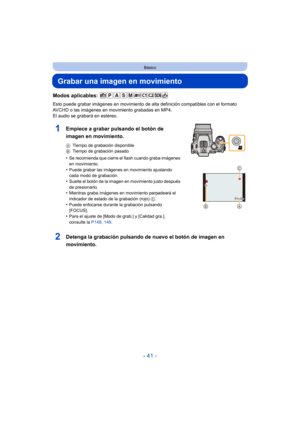 Page 41- 41 -
Básico
Grabar una imagen en movimiento
Modos aplicables: 
Esto puede grabar imágenes en movimiento de alta definición compatibles con el formato 
AVCHD o las imágenes en movimiento grabadas en MP4.
El audio se grabará en estéreo.
1Empiece a grabar pulsando el botón de 
imagen en movimiento.
ATiempo de grabación disponible
B Tiempo de grabación pasado
•Se recomienda que cierre el flash cuando graba imágenes 
en movimiento.
•Puede grabar las imágenes en movimiento ajustando 
cada modo de grabación....