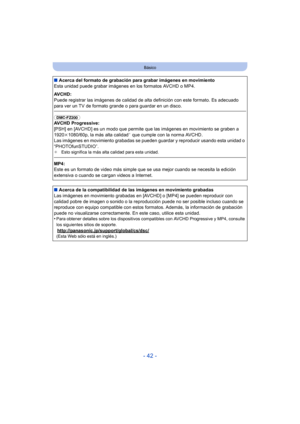 Page 42- 42 -
Básico
∫Acerca del formato de grabación para grabar imágenes en movimiento
Esta unidad puede grabar imágenes en los formatos AVCHD o MP4.
AVCHD:
Puede registrar las imágenes de calidad de alta definición con este formato. Es adecuado 
para ver un TV de formato grande o para guardar en un disco.
(DMC-FZ200) 
AVCHD Progressive:
[PSH] en [AVCHD] es un modo que permite que las imágenes en movimiento se graben a 
1920k 1080/60p, la más alta calidad
¢ que cumple con la norma AVCHD.
Las imágenes en...