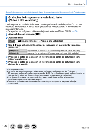 Page 109109
Modo de grabación
Grabación de imágenes en movimiento ajustando el valor de apertura/la velocidad del obturador  (modo Película creativa)
Grabación de imágenes en movimiento lento  
([Vídeo a alta velocidad])
Las imágenes en movimiento lento se pueden grabar realizando la graba\
ción con una 
velocidad muy elevada. Cuando estas grabaciones se reproducen, el movimi\
ento se 
muestra lentamente.
 • Para grabar las imágenes, utilice una tarjeta de velocidad Clase 3 UH\
S. (→

29)
1Ajuste el disco de...