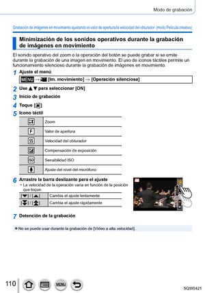 Page 11011 0
Modo de grabación
Grabación de imágenes en movimiento ajustando el valor de apertura/la velocidad del obturador  (modo Película creativa)
Minimización de los sonidos operativos durante la grabación 
de imágenes en movimiento
El sonido operativo del zoom o la operación del botón se puede gra\
bar si se emite 
durante la grabación de una imagen en movimiento. El uso de iconos tá\
ctiles permite un 
funcionamiento silencioso durante la grabación de imágenes en movi\
miento.
1Ajuste el menú
 →  [Im....