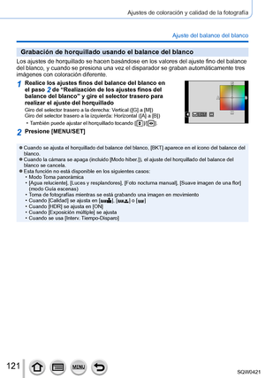 Page 121121
Ajustes de coloración y calidad de la fotografía
Ajuste del balance del blanco
Grabación de horquillado usando el balance del blanco
Los ajustes de horquillado se hacen basándose en los valores del ajus\
te fino del balance 
del blanco, y cuando se presiona una vez el disparador se graban automá\
ticamente tres 
imágenes con coloración diferente.
1Realice los ajustes finos del balance del blanco en 
el paso 2 de “Realización de los ajustes finos del 
balance del blanco” y gire el selector trasero...