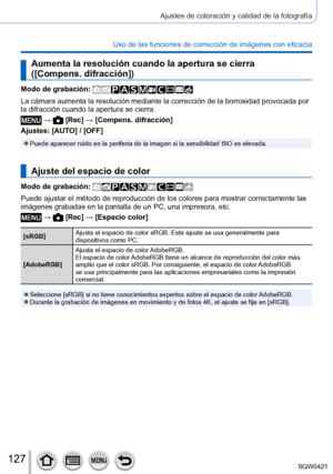 Page 127127
Ajustes de coloración y calidad de la fotografía
Uso de las funciones de corrección de imágenes con eficacia
Aumenta la resolución cuando la apertura se cierra  
([Compens. difracción])
Modo de grabación: 
La cámara aumenta la resolución mediante la corrección de la bo\
rrosidad provocada por 
la difracción cuando la apertura se cierra.
 →  [Rec] → [Compens. difracción]
Ajustes: [AUTO] / [OFF]
 ●Puede aparecer ruido en la periferia de la imagen si la sensibilidad ISO\
 es elevada.
Ajuste del espacio...