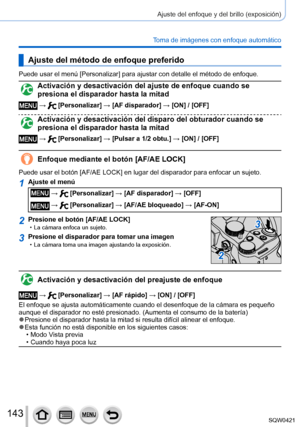Page 143143
Ajuste del enfoque y del brillo (exposición)
Toma de imágenes con enfoque automático
Ajuste del método de enfoque preferido
Puede usar el menú [Personalizar] para ajustar con detalle el método de enfoque.
Activación y desactivación del ajuste de enfoque cuando se 
presiona el disparador hasta la mitad
 →  [Personalizar] → [AF disparador] → [ON] / [OFF]
Activación y desactivación del disparo del obturador cuando se 
presiona el disparador hasta la mitad
 →  [Personalizar] → [Pulsar a 1/2 obtu.] → [ON]...