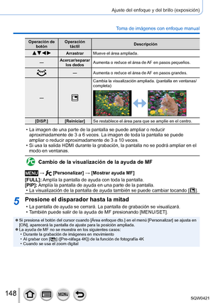 Page 148148
Ajuste del enfoque y del brillo (exposición)
Toma de imágenes con enfoque manual
Operación de botón Operación 
táctil Descripción
   Arrastrar
Mueve el área ampliada.
—
Acercar/separar  los dedosAumenta o reduce el área de AF en pasos pequeños.
— Aumenta o reduce el área de AF en pasos grandes.
—
Cambia la visualización ampliada. (pantalla en ventanas/
completa)
[DISP.] [Reiniciar] Se restablece el área para que se amplíe en el centro.
 • La imagen de una parte de la pantalla se puede ampliar o...