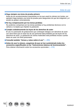 Page 1616
Antes del uso
Antes de usar
 ■Haga siempre una toma de prueba primero
Antes de los acontecimientos importantes en los que usará la cámar\
a (en bodas, por 
ejemplo) haga siempre una toma de prueba para asegurarse de que las imágenes y el 
sonido se graben correctamente.
 ■No hay compensación por las tomas perdidas
No podemos compensar por las tomas perdidas si hay problemas técnicos\
 con la 
cámara o la tarjeta que impiden la grabación.
 ■Cumpla cuidadosamente las leyes de los derechos de autor
El...