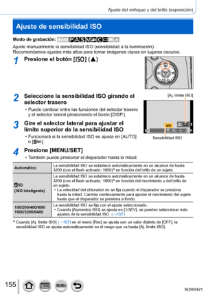 Page 155155
Ajuste del enfoque y del brillo (exposición)
Ajuste de sensibilidad ISO
Modo de grabación: 
Ajuste manualmente la sensibilidad ISO (sensibilidad a la iluminación).
Recomendamos ajustes más altos para tomar imágenes claras en lugar\
es oscuros.
1Presione el botón [  ] (  )
2Seleccione la sensibilidad ISO girando el 
selector trasero
 • Puede cambiar entre las funciones del selector trasero y el selector lateral presionando el botón [DISP .].
[Aj. límite ISO]
OFF
Sensibilidad ISO
3Gire el selector...