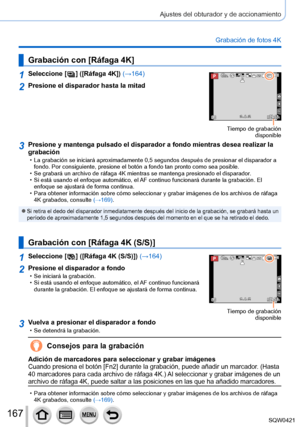 Page 167167
Ajustes del obturador y de accionamiento
Grabación de fotos 4K
Grabación con [Ráfaga 4K]
1Seleccione [  ] ([Ráfaga 4K]) (→164)60p
Tiempo de grabación disponible
2Presione el disparador hasta la mitad
3Presione y mantenga pulsado el disparador a fondo mientras desea realiza\
r la 
grabación
 • La grabación se iniciará aproximadamente 0,5 segundos después d\
e presionar el disparador a fondo. Por consiguiente, presione el botón a fondo tan pronto como se\
a posible.
 • Se grabará un archivo de ráfaga...