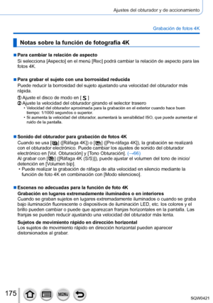 Page 175175
Ajustes del obturador y de accionamiento
Grabación de fotos 4K
Notas sobre la función de fotografía 4K
 ■Para cambiar la relación de aspecto
Si selecciona [Aspecto] en el menú [Rec] podrá cambiar la relación de aspecto \
para las 
fotos 4K.
 ■Para grabar el sujeto con una borrosidad reducida
Puede reducir la borrosidad del sujeto ajustando una velocidad del obtur\
ador más 
rápida.
Ajuste el disco de modo en [  ]Ajuste la velocidad del obturador girando el selector trasero • Velocidad del obturador...