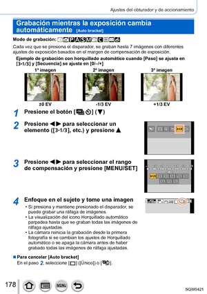 Page 178178
Ajustes del obturador y de accionamiento
Grabación mientras la exposición cambia 
automáticamente  
[Auto bracket]
Modo de grabación: 
Cada vez que se presiona el disparador, se graban hasta 7 imágenes con diferentes 
ajustes de exposición basados en el margen de compensación de expo\
sición.Ejemplo de grabación con horquillado automático cuando [Paso] se ajusta en 
[
  ] y [Secuencia] se ajusta en [0/–/+] 1ª imagen 2ª imagen3ª imagen
±0 EV-1/3 EV +1/3 EV
1Presione el botón [  ] (  )
2Presione   para...