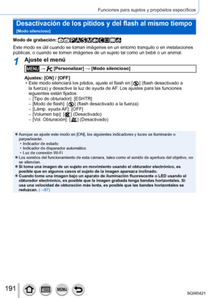 Page 191191
Funciones para sujetos y propósitos específicos
Desactivación de los pitidos y del flash al mismo tiempo  
[Modo silencioso]
Modo de grabación: 
Este modo es útil cuando se toman imágenes en un entorno tranquilo\
 o en instalaciones 
públicas, o cuando se tomen imágenes de un sujeto tal como un bebé\
 o un animal.
1Ajuste el menú
 →  [Personalizar] → [Modo silencioso]
Ajustes: [ON] / [OFF]
 • Este modo silenciará los pitidos, ajuste el flash en [  ] (flash desactivad o a 
la fuerza) y desactive la...