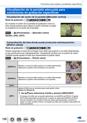 Page 196196
Funciones para sujetos y propósitos específicos
Visualización de la pantalla adecuada para 
condiciones de grabación específicas
Visualización del centro de la pantalla ([Marcador centro])
Modo de grabación: 
Se muestra el centro de la pantalla de grabación como [+].
Esto resulta práctico para utilizar el zoom mientras el sujeto 
se mantiene en el centro de la pantalla.
 →  [Personalizar] → [Marcador centro]
Ajustes: [ON] / [OFF]
Comprobación del área donde puede producirse sobreexposición 
([Patrón...