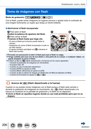 Page 206206
Estabilizador, zoom y flash
Toma de imágenes con flash
Modo de grabación: 
Con el flash, puede tomar imágenes en lugares oscuros o ajustar todo \
el contraste de 
una imagen iluminando un sujeto que tenga un fondo brillante.
 ■Abrir/cerrar el flash incorporado
 Para abrir el flash
Deslice la palanca de apertura del flash.
 Para cerrar el flash
Presione el flash hasta que haga clic.
 • Si cierra el flash por la fuerza puede dañar la 
cámara.
 • Asegúrese de cerrar el flash incorporado si este no se...
