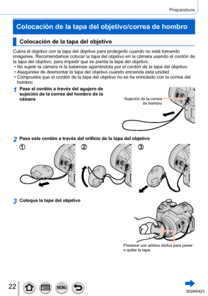 Page 2222
Preparativos
Colocación de la tapa del objetivo/correa de hombro
Colocación de la tapa del objetivo
Cubra el objetivo con la tapa del objetivo para protegerlo cuando no est\
é tomando 
imágenes. Recomendamos colocar la tapa del objetivo en la cámara usando el cordón de 
la tapa del objetivo, para impedir que se pierda la tapa del objetivo.
 • No sujete la cámara ni la balancee agarrándola por el cordón de\
 la tapa del objetivo. • Asegúrese de desmontar la tapa del objetivo cuando encienda esta unid\...