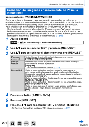Page 221221
Grabación de imágenes en movimiento
Grabación de imágenes en movimiento de Película 
Instantánea
Modo de grabación: 
Puede especificar el tiempo de grabación por anticipado y grabar las \
imágenes en 
movimiento igual que se toman las instantáneas. La función tambié\
n le permite desplazar 
el enfoque al inicio de la grabación y añadir efectos de difuminac\
ión por anticipado.
 • Las imágenes en movimiento se grabarán con [FHD/20M/30p] en [MP4]. • Con la aplicación para smartphone/tableta “Panasonic...
