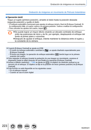 Page 223223
Grabación de imágenes en movimiento
Grabación de imágenes en movimiento de Película Instantánea
 ■Operación táctil
Toque un sujeto (primera posición), arrastre el dedo hasta la posición deseada 
(segunda posición) y suelte el dedo.
 • El enfoque automático funcionará para ajustar el enfoque inicial y\
 final de [Enfoque Gradual]. Si la configuración falla, el cuadro vuelve a la primera posición. V uelva a realizar la configuración.
 • Para cancelar los ajustes del cuadro, toque [  ].
 ●Se puede...
