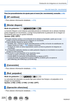 Page 225225
Grabación de imágenes en movimiento
Uso del menú [Im. movimiento]
Para los procedimientos de ajuste para el menú [Im. movimiento], consulte (→56)
[AF continuo]
 • Para obtener información detallada (→ 219).
[Nivelar disparo]
Modo de grabación: 
La función Disparo Level detecta automáticamente la inclinación\
 de la cámara mientras 
graba imágenes en movimiento y corrige horizontalmente la grabació\
n de la imagen en 
movimiento para que no quede inclinada.
Ajustes: [ON] / [OFF]
 ●Si graba mientras...