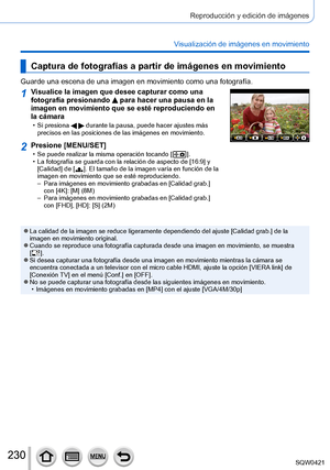 Page 230230
Reproducción y edición de imágenes
Visualización de imágenes en movimiento
Captura de fotografías a partir de imágenes en movimiento
Guarde una escena de una imagen en movimiento como una fotografía.
1Visualice la imagen que desee capturar como una 
fotografía presionando  para hacer una pausa en la 
imagen en movimiento que se esté reproduciendo en 
la cámara
 • Si presiona   durante la pausa, puede hacer ajustes más 
precisos en las posiciones de las imágenes en movimiento.
2Presione [MENU/SET] •...