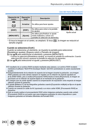 Page 243243
Reproducción y edición de imágenes
Uso del menú [Reproducir]
Operación de botón Operación 
táctil Descripción
 Arrastrar
Se utiliza para hacer ajustes
[DISP.] [DISP.] Se utiliza para volver a la pantalla 
de ajustes
[MENU/SET] [Ajuste] Se utiliza para finalizar un ajuste 
recién realizado y volver a la 
pantalla de selección de elementosAjusteAjuste
Ajuste actual
 • Si toca la imagen en el centro, se ampliará. Si toca [  ], la imagen se reducirá al 
tamaño original.
Cuando se selecciona [Conf.]...