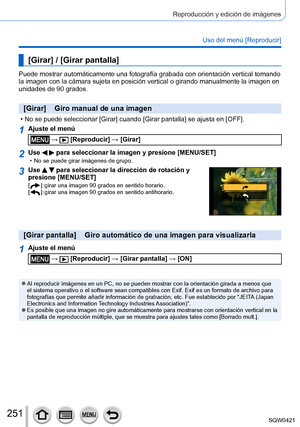 Page 251251
Reproducción y edición de imágenes
Uso del menú [Reproducir]
[Girar] / [Girar pantalla]
Puede mostrar automáticamente una fotografía grabada con orientaci\
ón vertical tomando 
la imagen con la cámara sujeta en posición vertical o girando manu\
almente la imagen en 
unidades de 90 grados.
[Girar]    Giro manual de una imagen
 • No se puede seleccionar [Girar] cuando [Girar pantalla] se ajusta en [OFF].
1Ajuste el menú
 →  [Reproducir] → [Girar]
2Use   para seleccionar la imagen y presione [MENU/SET]...