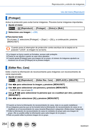 Page 254254
Reproducción y edición de imágenes
Uso del menú [Reproducir]
[Proteger]
Active la protección para evitar borrar imágenes. Previene borrar \
imágenes importantes.
1Ajuste el menú
 →  [Reproducir] → [Proteger] → [Único] o [Mult.]
2Seleccione una imagen (→236)
 ■Para borrar todo
En el paso 
1, seleccione [Proteger] → [Supr.] → [ Sí] y, a continuación, presione 
[MENU/SET]
Cuando pone el interruptor de protección contra escritura de la tarje\
ta en la 
posición “LOCK”, la imagen no se borra.
 ●La imagen...