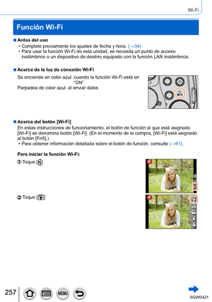 Page 257257
Wi-Fi
Función Wi-Fi
 ■Antes del uso
 • Complete previamente los ajustes de fecha y hora. (→

34)
 • Para usar la función Wi-Fi de esta unidad, se necesita un punto de ac\
ceso inalámbrico o un dispositivo de destino equipado con la función LA\
N inalámbrica.
 ■Acerca de la luz de conexión Wi-Fi
Se enciende en color azul: 
 cuando la función Wi-Fi está en 
“ON”
Parpadea de color azul: 
 al enviar datos
 ■Acerca del botón [Wi-Fi]
En estas instrucciones de funcionamiento, el botón de función al q\
ue...