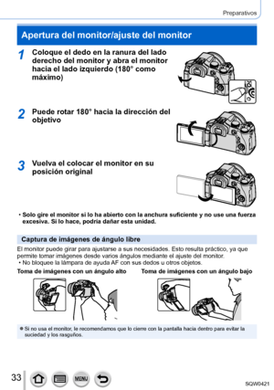 Page 3333
Preparativos
Apertura del monitor/ajuste del monitor
1Coloque el dedo en la ranura del lado 
derecho del monitor y abra el monitor 
hacia el lado izquierdo (180° como 
máximo)
2Puede rotar 180° hacia la dirección del 
objetivo
3Vuelva el colocar el monitor en su 
posición original
 •Solo gire el monitor si lo ha abierto con la anchura suficiente y no use\
 una fuerza 
excesiva. Si lo hace, podría dañar esta unidad.
Captura de imágenes de ángulo libre
El monitor puede girar para ajustarse a sus...