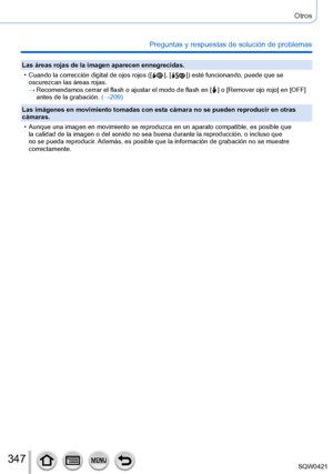 Page 347347
Otros
Preguntas y respuestas de solución de problemas
Las áreas rojas de la imagen aparecen ennegrecidas.
 • Cuando la corrección digital de ojos rojos ([  ], [  ]) esté funcionando, puede que se 
oscurezcan las áreas rojas.
 → Recomendamos cerrar el flash o ajustar el modo de flash en [  ] o [Remover ojo ro jo] en [OFF] 
antes de la grabación.  (→209)
Las imágenes en movimiento tomadas con esta cámara no se pueden re\
producir en otras 
cámaras.
 • Aunque una imagen en movimiento se reproduzca en un...