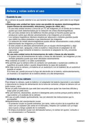 Page 355355
Otros
Avisos y notas sobre el uso
Cuando la use
 ●La cámara se puede calentar si se usa durante mucho tiempo, pero esto\
 no es ningún 
fallo.
 ●Mantenga esta unidad tan lejos como sea posible de equipos electromagné\
ticos 
(como hornos de microondas, televisores, juegos de vídeo, etc.).
 • Si usa esta unidad encima o cerca de un 
TV, las imágenes y/o el sonido de la misma 
puede que sean distorsionados por la radiación de ondas electromagné\
ticas.
 • No use esta unidad cerca de teléfonos móviles...