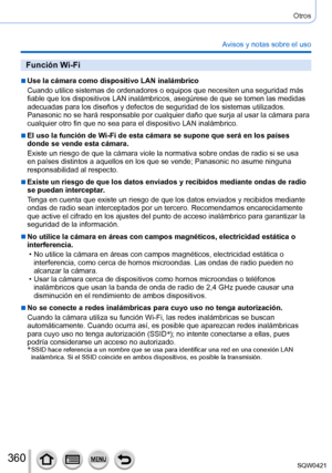 Page 360360
Otros
Avisos y notas sobre el uso
Función Wi-Fi
 ■Use la cámara como dispositivo LAN inalámbrico
Cuando utilice sistemas de ordenadores o equipos que necesiten una segur\
idad más 
fiable que los dispositivos LAN inalámbricos, asegúrese de que se \
tomen las medidas 
adecuadas para los diseños y defectos de seguridad de los sistemas ut\
ilizados. 
Panasonic no se hará responsable por cualquier daño que surja al u\
sar la cámara para 
cualquier otro fin que no sea para el dispositivo LAN inalámbrico....