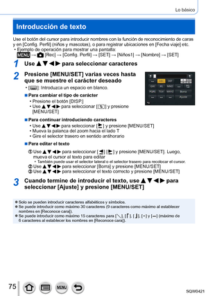Page 7575
Lo básico
Introducción de texto
Use el botón del cursor para introducir nombres con la función de \
reconocimiento de caras 
y en [Config. Perfil] (niños y mascotas), o para registrar ubicaciones en [Fecha viaje] etc.
 • Ejemplo de operación para mostrar una pantalla: →  [Rec] → [Config. Perfil ] → [SET] → [ Niños1] → [Nombre ] → [SET]
1Use     para seleccionar caracteres
2Presione [MENU/SET] varias veces hasta 
que se muestre el carácter deseado
 • [  ]: Introduzca un espacio en blanco.
 ■Para...