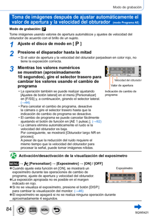 Page 8484
Modo de grabación
Toma de imágenes después de ajustar automáticamente el 
valor de apertura y la velocidad del obturador  
(modo Programa AE)
Modo de grabación: 
Tome imágenes usando valores de apertura automáticos y ajustes de v\
elocidad del 
obturador de acuerdo con el brillo de un sujeto.
1Ajuste el disco de modo en [  ]
2Presione el disparador hasta la mitad
 • Si el valor de apertura y la velocidad del obturador parpadean en color \
rojo, no tiene la exposición correcta.
3Mientras los valores...