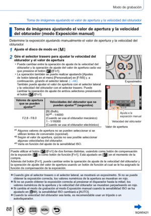 Page 8888
Modo de grabación
Toma de imágenes ajustando el valor de apertura y la velocidad del obt\
urador
Toma de imágenes ajustando el valor de apertura y la velocidad 
del obturador (modo Exposición manual)
Determine la exposición ajustando manualmente el valor de apertura y \
la velocidad del 
obturador.
1Ajuste el disco de modo en [  ]
2Gire el selector trasero para ajustar la velocidad del 
obturador y el valor de apertura
 • Puede cambiar entre la operación de ajuste de la velocidad del obturador y la...