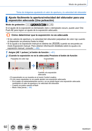 Page 9292
Modo de grabación
Toma de imágenes ajustando el valor de apertura y la velocidad del obt\
urador
Ajuste fácilmente la apertura/velocidad del obturador para una 
exposición adecuada (Una pulsación)
Modo de grabación: 
Si el ajuste de la exposición es demasiado claro o demasiado oscuro, \
puede usar One 
Push AE para lograr un ajuste de la exposición adecuado.
Cómo determinar que la exposición no es adecuada
 • Si los valores de apertura y la velocidad del obturador parpadean de col\
or rojo cuando el...