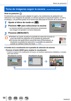 Page 9696
Modo de grabación
Modo de grabación: 
Si selecciona una escena para adaptar el sujeto y las condiciones de gra\
bación con 
referencia a las imágenes de ejemplo, la cámara ajustará la exp\
osición óptima, el color y 
el enfoque, y le permitirá grabar de la forma más adecuada en func\
ión de la escena.
1Ajuste el disco de modo en [  ]
2Presione   para seleccionar la escena
 • La escena también se puede seleccionar arrastrando una imagen de ejemplo o la barra deslizante.
3Presione [MENU/SET]
 ●También...