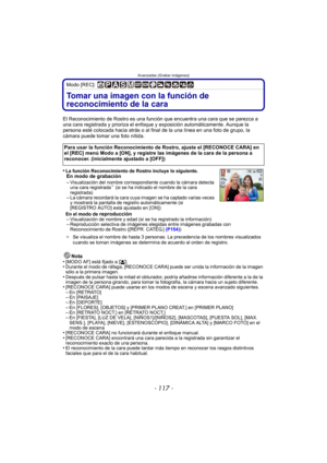 Page 117- 117 -
Avanzadas (Grabar imágenes)
Modo [REC]: 
Tomar una imagen con la función de 
reconocimiento de la cara 
El Reconocimiento de Rostro es una función que encuentra una cara que se parezca a 
una cara registrada y prioriza el enfoque y exposición automáticamente. Aunque la 
persona esté colocada hacia atrás o al final  de la una línea en una foto de grupo, la 
cámara puede tomar una foto nítida.
•
La función Reconocimiento de Rostro incluye lo siguiente.En modo de grabación
–Visualización del nombre...