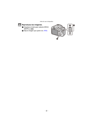 Page 6Antes de usar el dispositivo
- 6 -
Reproduzca las imágenes.
1Desplace el interruptor selector [REC]/
[REPR.] a [ (].
2 Elija la imagen que quiere ver.  (P55)

 