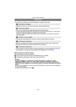 Page 91- 91 -
Avanzadas (Grabar imágenes)
Las personas se destacan del fondo teniendo un aspecto más sano.
∫ Técnica para el modo de retrato
Para que este modo sea más efectivo:
1 Gire la palanca del zoom hacia el Teleobjetivo todo lo posible.
2 Acérquese al sujeto para hacer este modo más eficaz.
Nota
•
Al grabar imágenes en movimiento en [PIEL DELICADA], se aplicará el ajuste. 
[RETRATO NORMAL], [RETR. AL AIRE LIBRE], [RETRATO INTERIOR] y [RETRATO 
CREATIVO] crean imágenes en movimiento usando los ajustes...
