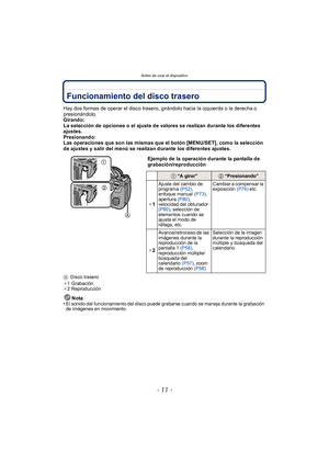 Page 11- 11 -
Antes de usar el dispositivo
Funcionamiento del disco trasero
Hay dos formas de operar el disco trasero, girándolo hacia la izquierda o la derecha o 
presionándolo.
Girando:
La selección de opciones o el ajuste de valores se realizan durante los diferentes 
ajustes.
Presionando:
Las operaciones que son las mismas que el botón [MENU/SET], como la selección 
de ajustes y salir del menú se realizan durante los diferentes ajustes.
ADisco trasero
¢ 1Grabación
¢ 2Reproducción
Nota
•El sonido del...